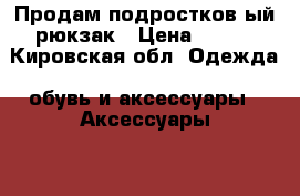 Продам подростков ый рюкзак › Цена ­ 200 - Кировская обл. Одежда, обувь и аксессуары » Аксессуары   